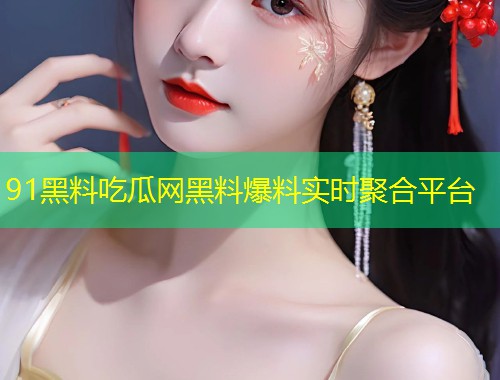 91黑料吃瓜网黑料爆料实时聚合平台