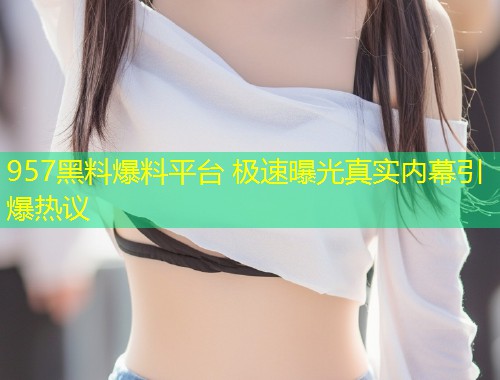 957黑料爆料平台 极速曝光真实内幕引爆热议