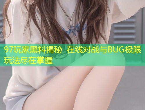 97玩家黑料揭秘 在线对战与BUG极限玩法尽在掌握