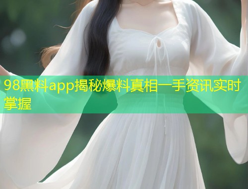 98黑料app揭秘爆料真相一手资讯实时掌握