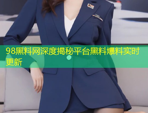 98黑料网深度揭秘平台黑料爆料实时更新