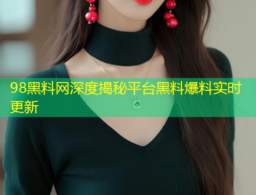 98黑料网深度揭秘平台黑料爆料实时更新