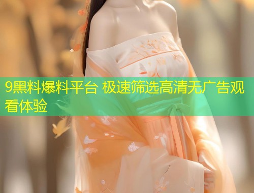 9黑料爆料平台 极速筛选高清无广告观看体验