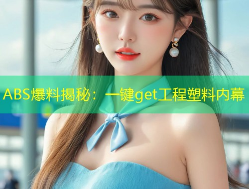 ABS爆料揭秘：一键get工程塑料内幕