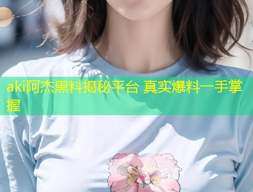 aki阿杰黑料揭秘平台 真实爆料一手掌握