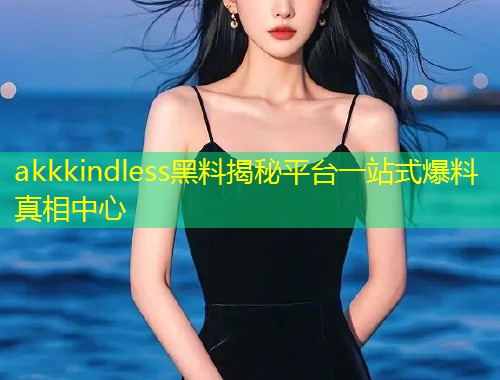 akkkindless黑料揭秘平台一站式爆料真相中心
