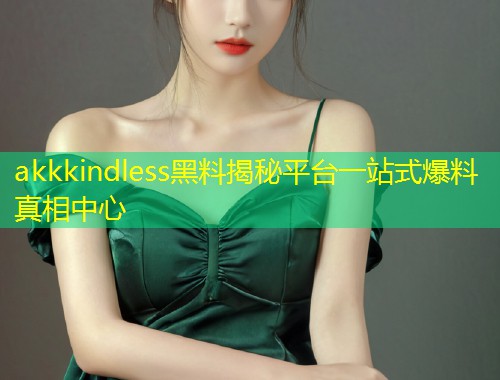 akkkindless黑料揭秘平台一站式爆料真相中心