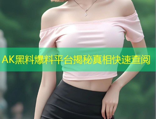 AK黑料爆料平台揭秘真相快速查阅