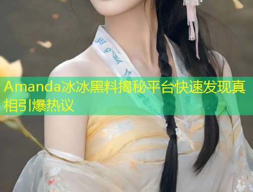 Amanda冰冰黑料揭秘平台快速发现真相引爆热议