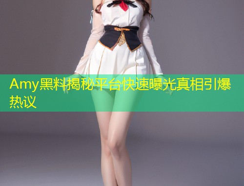 Amy黑料揭秘平台快速曝光真相引爆热议