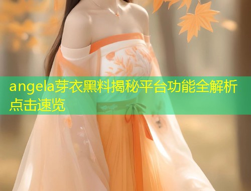 angela芽衣黑料揭秘平台功能全解析点击速览