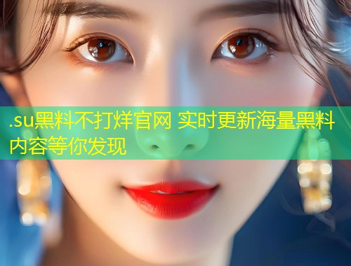 .su黑料不打烊官网 实时更新海量黑料内容等你发现