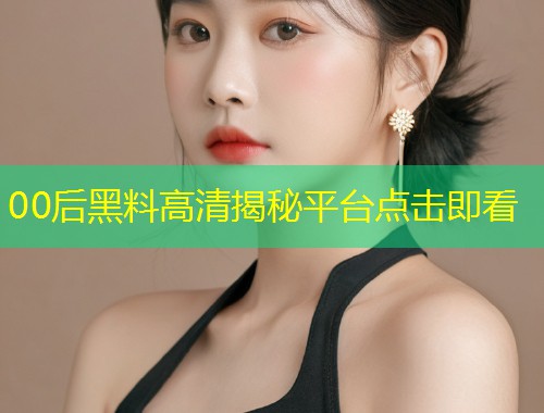 00后黑料高清揭秘平台点击即看