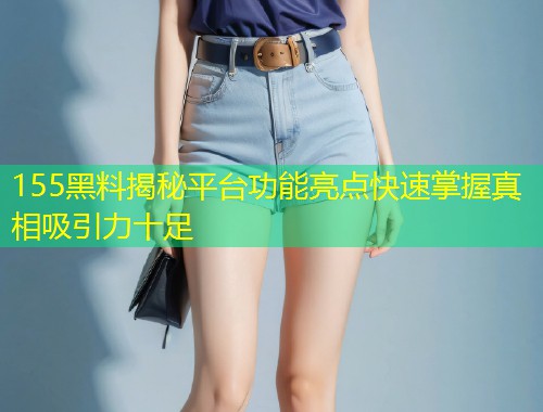 155黑料揭秘平台功能亮点快速掌握真相吸引力十足
