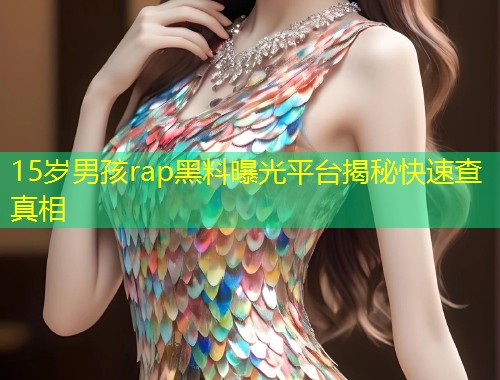 15岁男孩rap黑料曝光平台揭秘快速查真相