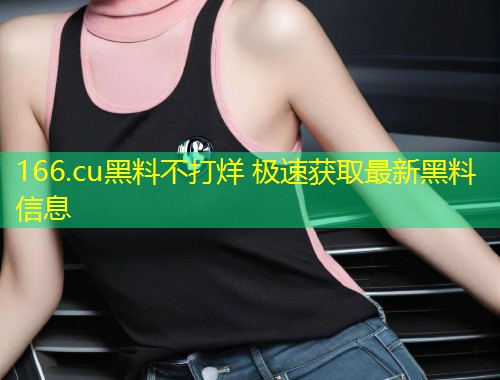 166.cu黑料不打烊 极速获取最新黑料信息