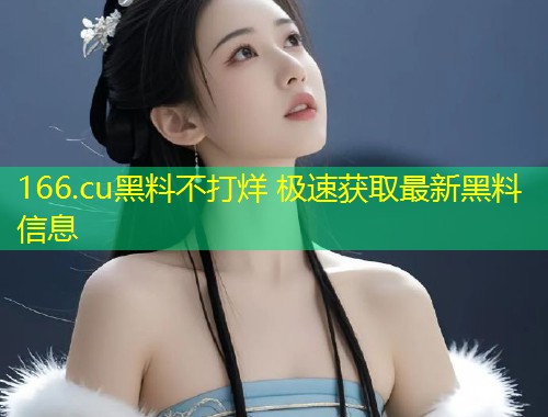 166.cu黑料不打烊 极速获取最新黑料信息
