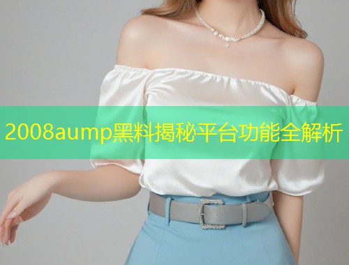 2008aump黑料揭秘平台功能全解析