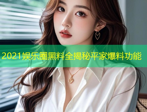 2021娱乐圈黑料全揭秘平家爆料功能