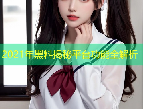 2021年黑料揭秘平台功能全解析