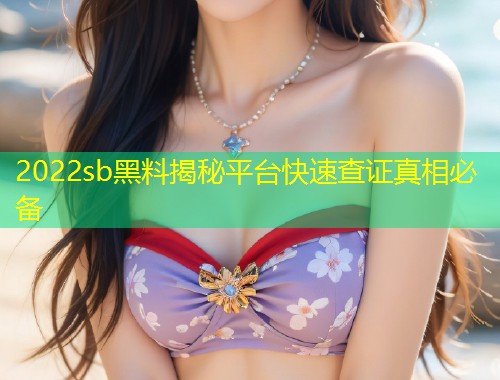 2022sb黑料揭秘平台快速查证真相必备