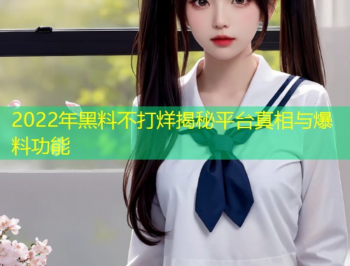2022年黑料不打烊揭秘平台真相与爆料功能