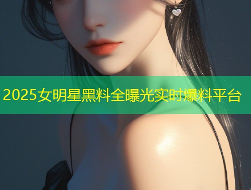 2025女明星黑料全曝光实时爆料平台