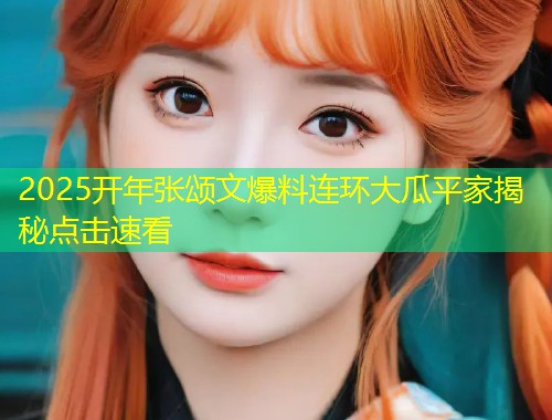 2025开年张颂文爆料连环大瓜平家揭秘点击速看