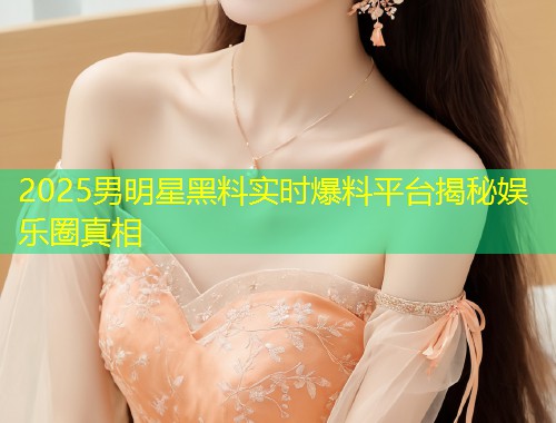 2025男明星黑料实时爆料平台揭秘娱乐圈真相