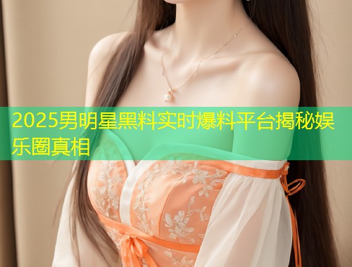 2025男明星黑料实时爆料平台揭秘娱乐圈真相