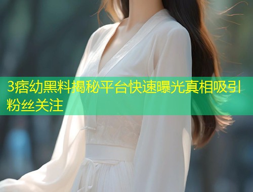 3痞幼黑料揭秘平台快速曝光真相吸引粉丝关注