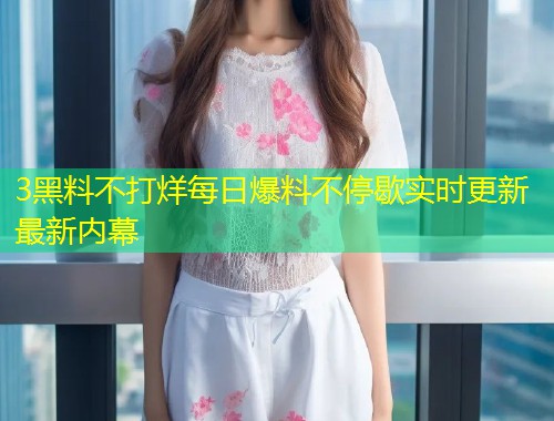 3黑料不打烊每日爆料不停歇实时更新最新内幕
