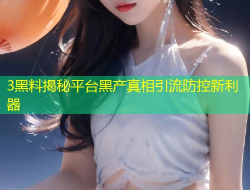 3黑料揭秘平台黑产真相引流防控新利器