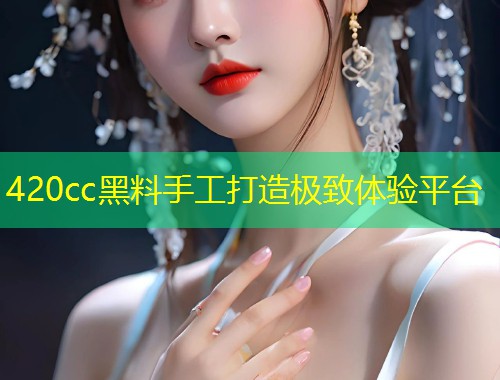 420cc黑料手工打造极致体验平台