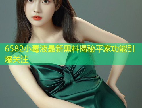 6582小毒液最新黑料揭秘平家功能引爆关注