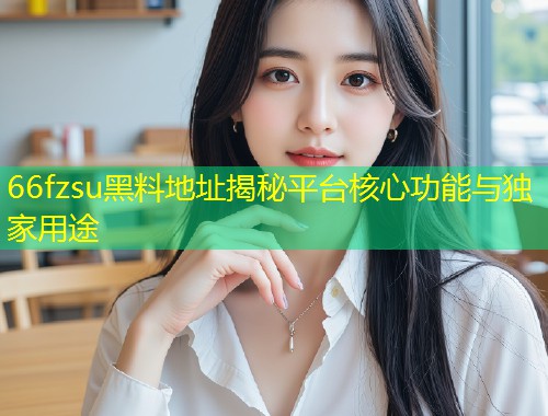 66fzsu黑料地址揭秘平台核心功能与独家用途