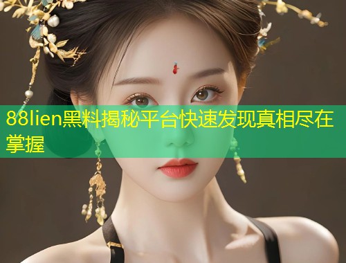 88lien黑料揭秘平台快速发现真相尽在掌握