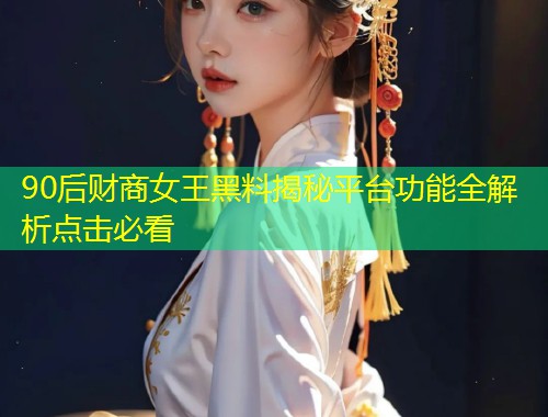 90后财商女王黑料揭秘平台功能全解析点击必看