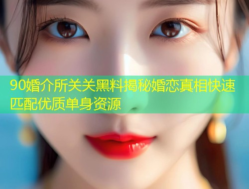 90婚介所关关黑料揭秘婚恋真相快速匹配优质单身资源