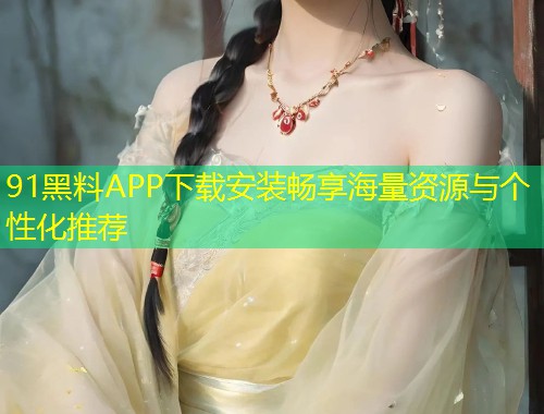 91黑料APP下载安装畅享海量资源与个性化推荐