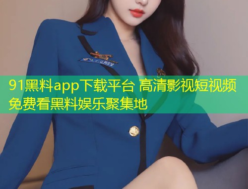 91黑料app下载平台 高清影视短视频免费看黑料娱乐聚集地