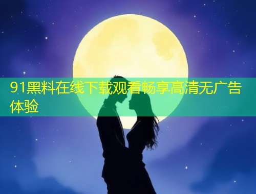 91黑料在线下载观看畅享高清无广告体验