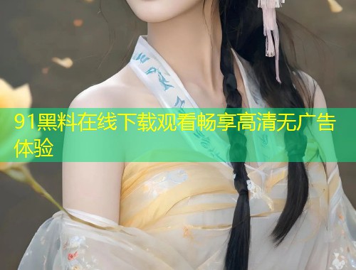 91黑料在线下载观看畅享高清无广告体验
