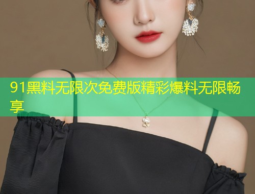 91黑料无限次免费版精彩爆料无限畅享