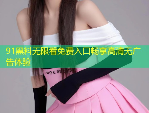 91黑料无限看免费入口畅享高清无广告体验