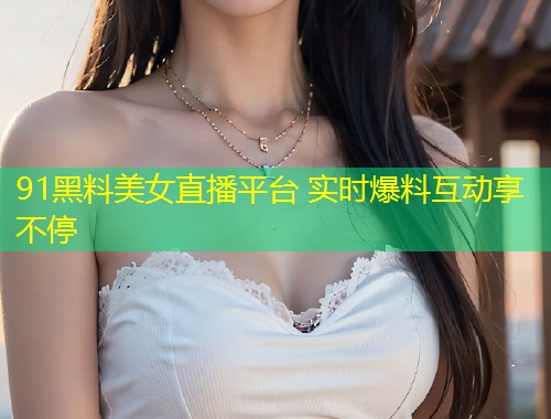 91黑料美女直播平台 实时爆料互动享不停