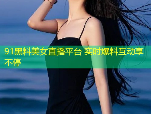 91黑料美女直播平台 实时爆料互动享不停