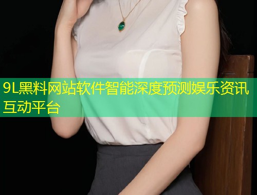 9L黑料网站软件智能深度预测娱乐资讯互动平台