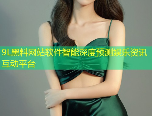 9L黑料网站软件智能深度预测娱乐资讯互动平台
