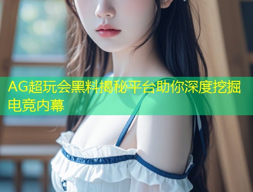 AG超玩会黑料揭秘平台助你深度挖掘电竞内幕
